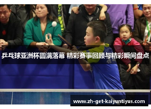 乒乓球亚洲杯圆满落幕 精彩赛事回顾与精彩瞬间盘点