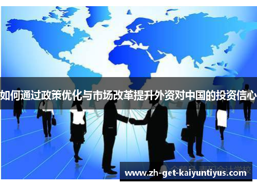如何通过政策优化与市场改革提升外资对中国的投资信心