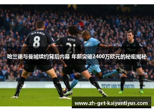 哈兰德与曼城续约背后内幕 年薪突破2400万欧元的秘密揭秘