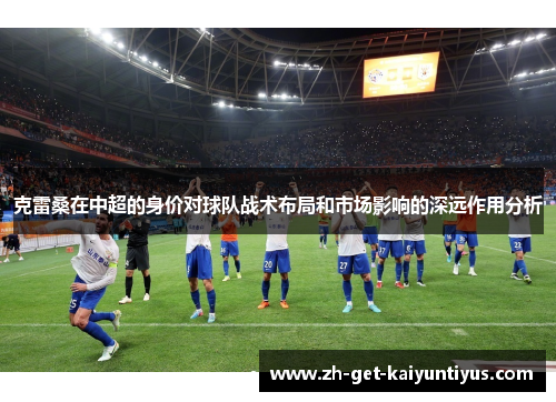 克雷桑在中超的身价对球队战术布局和市场影响的深远作用分析