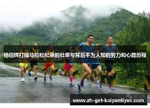杨绍辉打破马拉松纪录的壮举与背后不为人知的努力和心路历程