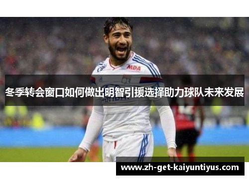 冬季转会窗口如何做出明智引援选择助力球队未来发展