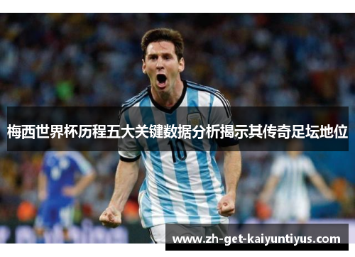 梅西世界杯历程五大关键数据分析揭示其传奇足坛地位