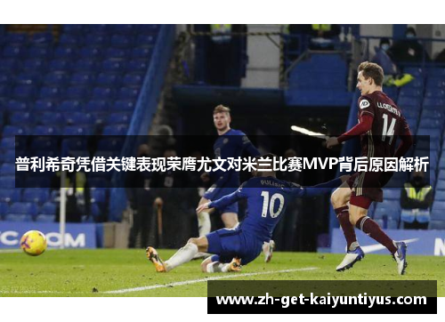 普利希奇凭借关键表现荣膺尤文对米兰比赛MVP背后原因解析