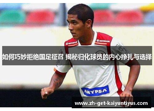 如何巧妙拒绝国足征召 揭秘归化球员的内心挣扎与选择