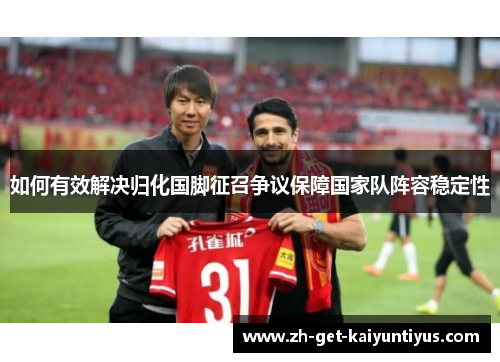 如何有效解决归化国脚征召争议保障国家队阵容稳定性