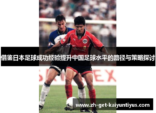 借鉴日本足球成功经验提升中国足球水平的路径与策略探讨