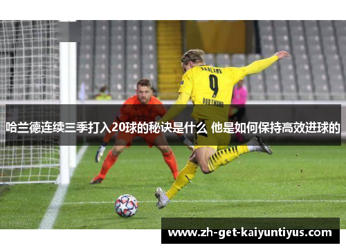 哈兰德连续三季打入20球的秘诀是什么 他是如何保持高效进球的