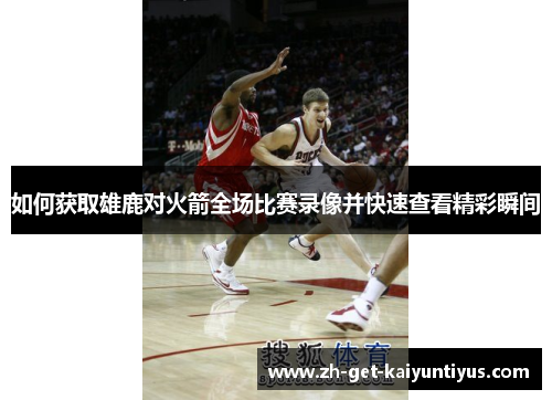 如何获取雄鹿对火箭全场比赛录像并快速查看精彩瞬间