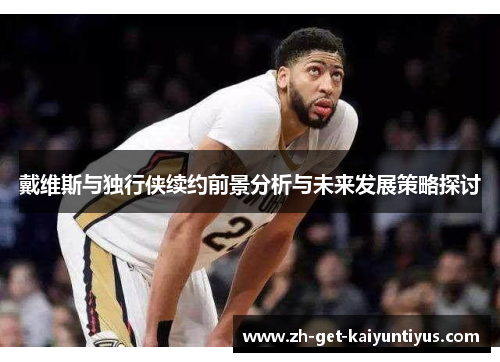 戴维斯与独行侠续约前景分析与未来发展策略探讨
