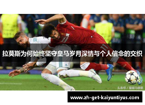 拉莫斯为何始终坚守皇马岁月深情与个人信念的交织