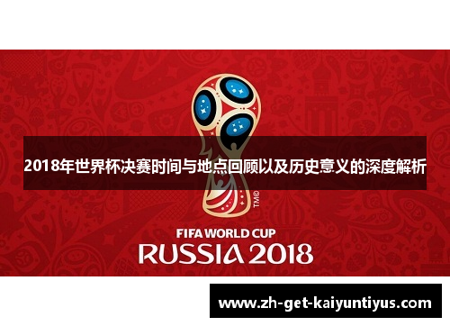 2018年世界杯决赛时间与地点回顾以及历史意义的深度解析