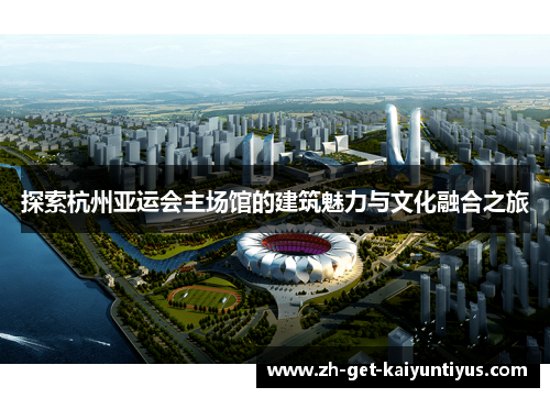 探索杭州亚运会主场馆的建筑魅力与文化融合之旅