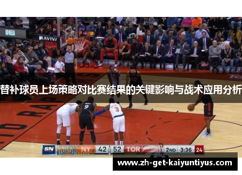 替补球员上场策略对比赛结果的关键影响与战术应用分析