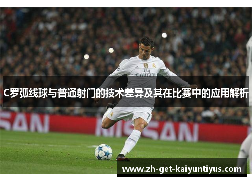 C罗弧线球与普通射门的技术差异及其在比赛中的应用解析