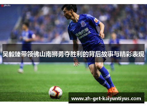 吴毅臻带领佛山南狮勇夺胜利的背后故事与精彩表现