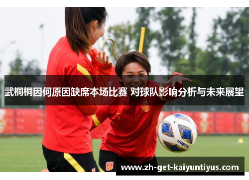 武桐桐因何原因缺席本场比赛 对球队影响分析与未来展望