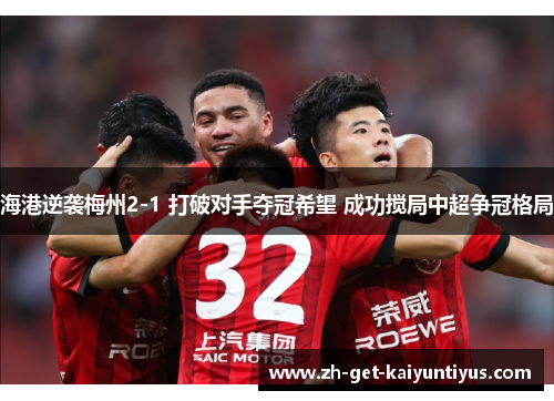 海港逆袭梅州2-1 打破对手夺冠希望 成功搅局中超争冠格局
