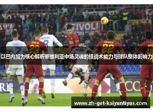 以巴内加为核心解析塞维利亚中场灵魂的技战术能力与球队整体影响力