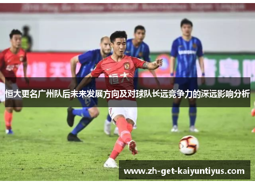 恒大更名广州队后未来发展方向及对球队长远竞争力的深远影响分析
