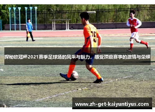 探秘欧冠杯2021赛季足球场的风采与魅力，感受顶级赛事的激情与荣耀