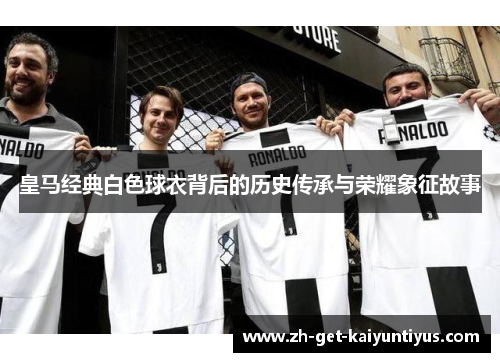 皇马经典白色球衣背后的历史传承与荣耀象征故事