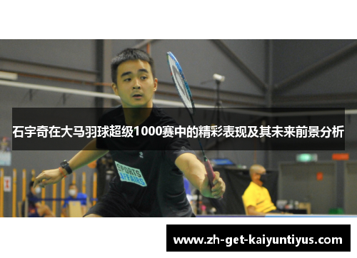 石宇奇在大马羽球超级1000赛中的精彩表现及其未来前景分析