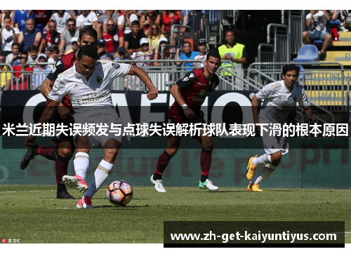 米兰近期失误频发与点球失误解析球队表现下滑的根本原因