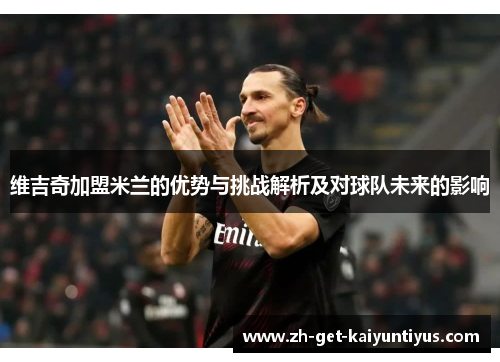 维吉奇加盟米兰的优势与挑战解析及对球队未来的影响