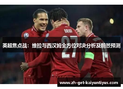 英超焦点战：维拉与西汉姆全方位对决分析及前景预测