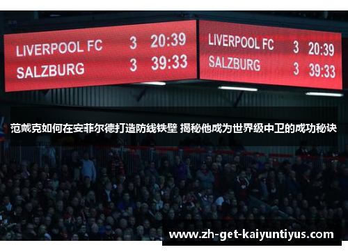 范戴克如何在安菲尔德打造防线铁壁 揭秘他成为世界级中卫的成功秘诀