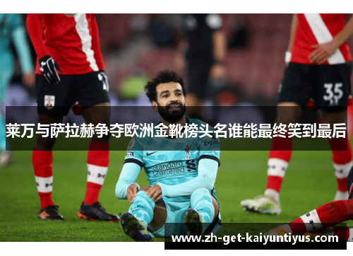 莱万与萨拉赫争夺欧洲金靴榜头名谁能最终笑到最后