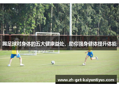 踢足球对身体的五大健康益处，助你强身健体提升体能