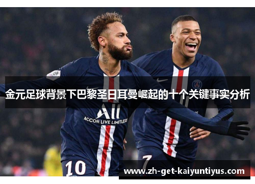 金元足球背景下巴黎圣日耳曼崛起的十个关键事实分析