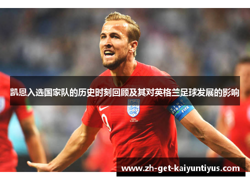 凯恩入选国家队的历史时刻回顾及其对英格兰足球发展的影响