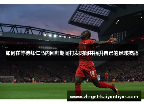 如何在等待拜仁马内回归期间打发时间并提升自己的足球技能