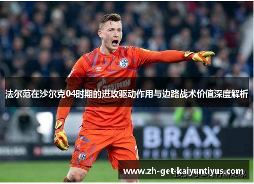 法尔范在沙尔克04时期的进攻驱动作用与边路战术价值深度解析