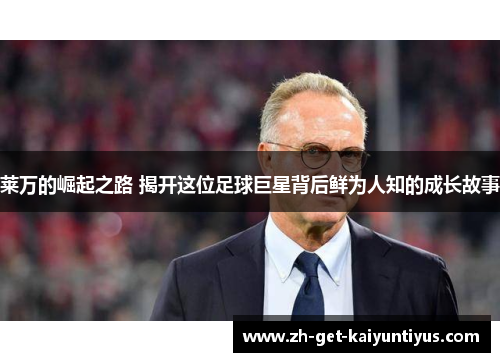 莱万的崛起之路 揭开这位足球巨星背后鲜为人知的成长故事