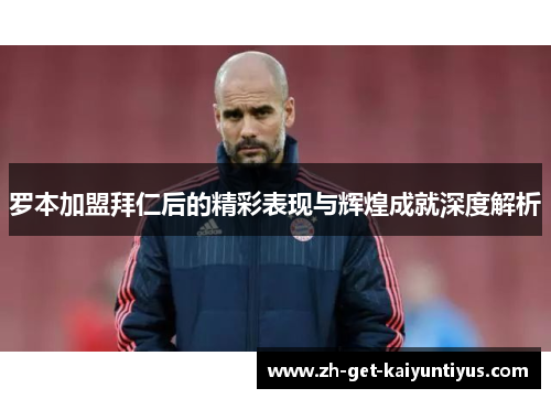 罗本加盟拜仁后的精彩表现与辉煌成就深度解析