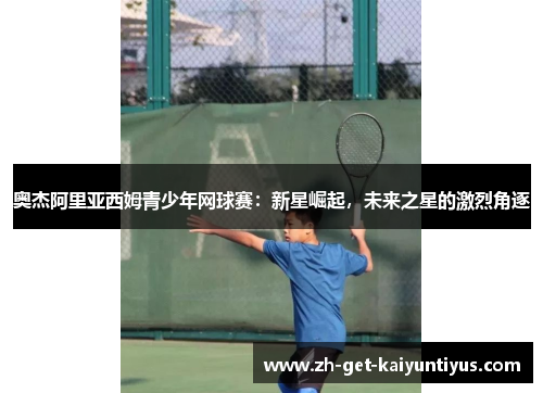 奥杰阿里亚西姆青少年网球赛：新星崛起，未来之星的激烈角逐
