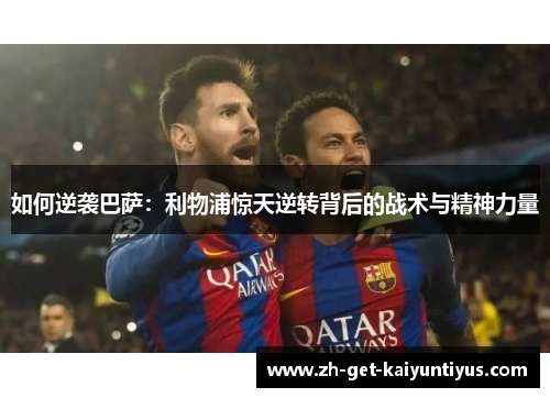 如何逆袭巴萨：利物浦惊天逆转背后的战术与精神力量