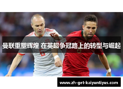 曼联重塑辉煌 在英超争冠路上的转型与崛起