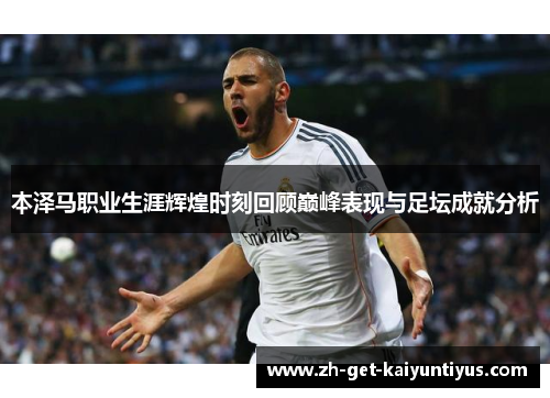 本泽马职业生涯辉煌时刻回顾巅峰表现与足坛成就分析