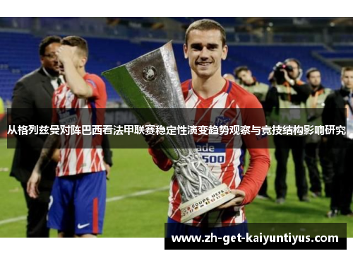 从格列兹曼对阵巴西看法甲联赛稳定性演变趋势观察与竞技结构影响研究