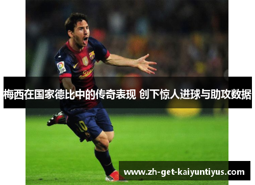 梅西在国家德比中的传奇表现 创下惊人进球与助攻数据