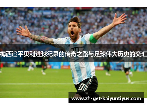 梅西追平贝利进球纪录的传奇之路与足球伟大历史的交汇