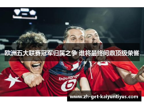 欧洲五大联赛冠军归属之争 谁将最终问鼎顶级荣誉