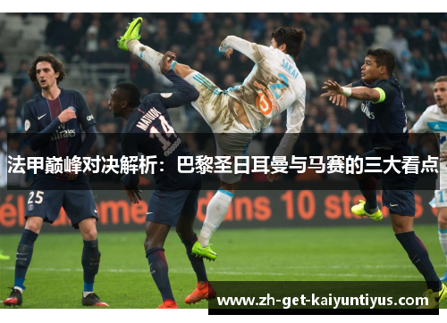 法甲巅峰对决解析：巴黎圣日耳曼与马赛的三大看点