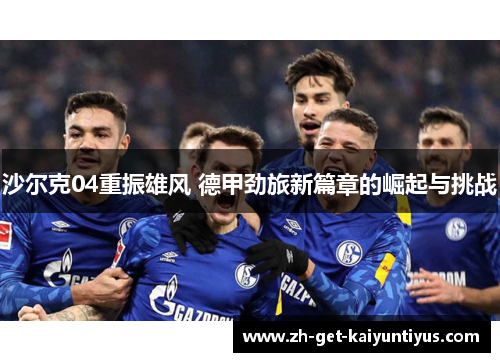 沙尔克04重振雄风 德甲劲旅新篇章的崛起与挑战