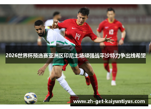 2026世界杯预选赛亚洲区印尼主场顽强战平沙特力争出线希望